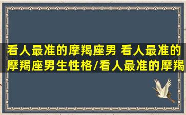 看人最准的摩羯座男 看人最准的摩羯座男生性格/看人最准的摩羯座男 看人最准的摩羯座男生性格-我的网站